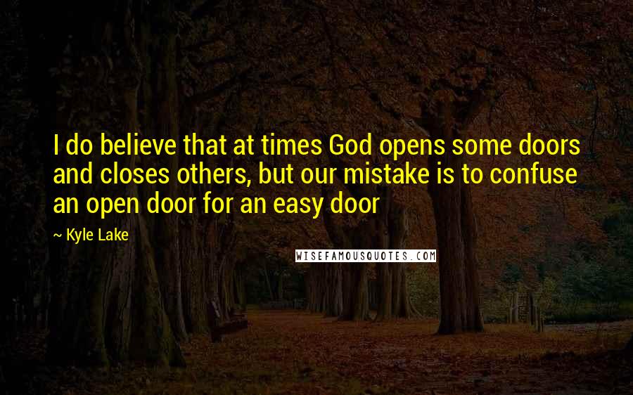Kyle Lake Quotes: I do believe that at times God opens some doors and closes others, but our mistake is to confuse an open door for an easy door