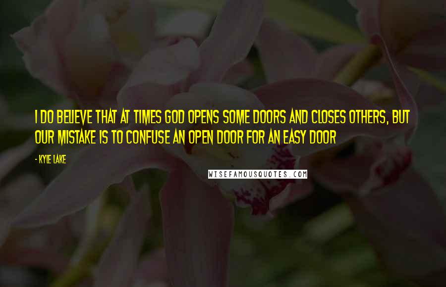 Kyle Lake Quotes: I do believe that at times God opens some doors and closes others, but our mistake is to confuse an open door for an easy door