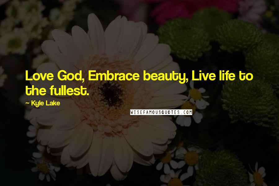 Kyle Lake Quotes: Love God, Embrace beauty, Live life to the fullest.