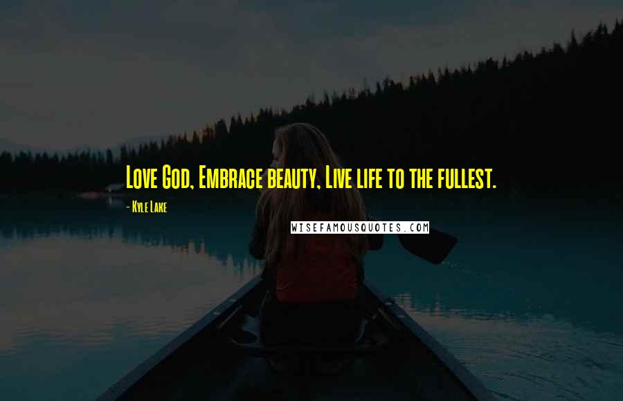 Kyle Lake Quotes: Love God, Embrace beauty, Live life to the fullest.