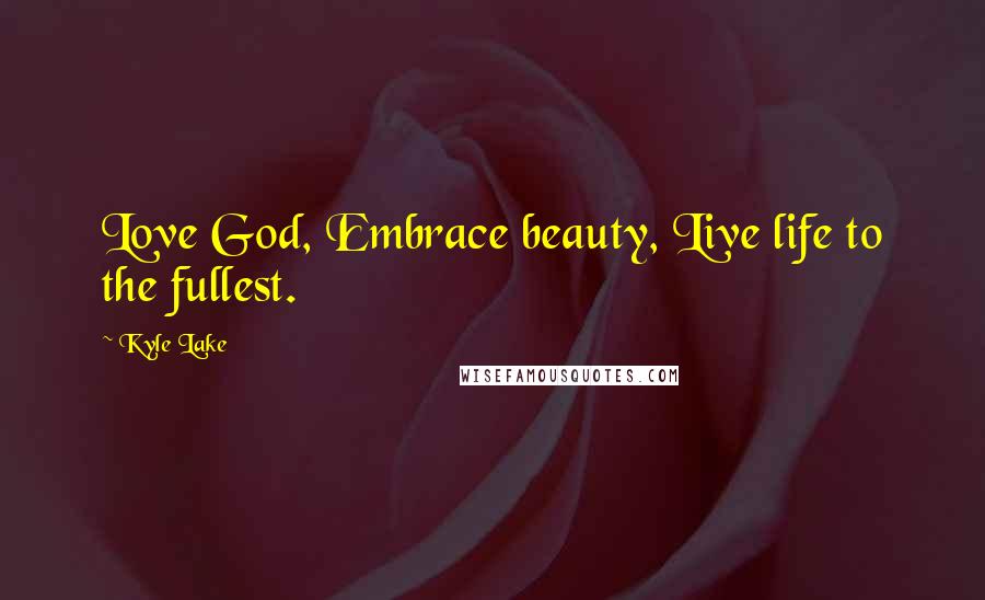 Kyle Lake Quotes: Love God, Embrace beauty, Live life to the fullest.