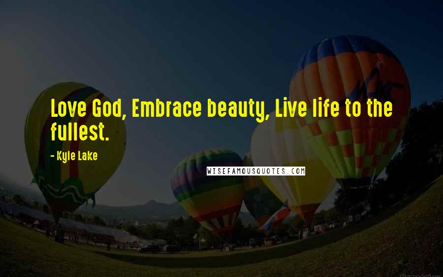 Kyle Lake Quotes: Love God, Embrace beauty, Live life to the fullest.