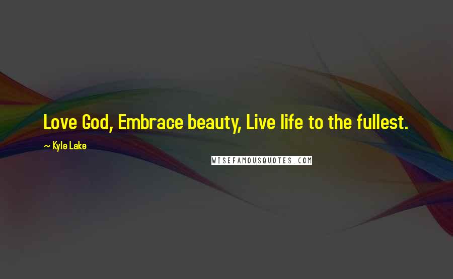 Kyle Lake Quotes: Love God, Embrace beauty, Live life to the fullest.