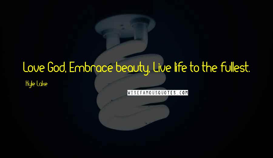 Kyle Lake Quotes: Love God, Embrace beauty, Live life to the fullest.