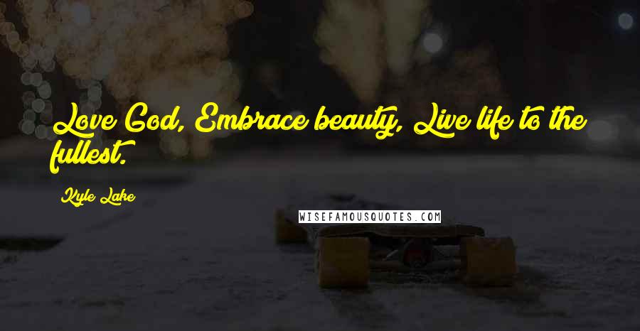 Kyle Lake Quotes: Love God, Embrace beauty, Live life to the fullest.