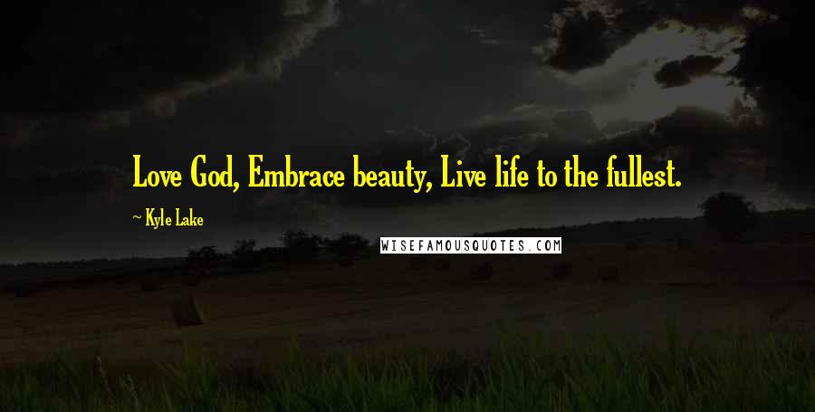 Kyle Lake Quotes: Love God, Embrace beauty, Live life to the fullest.