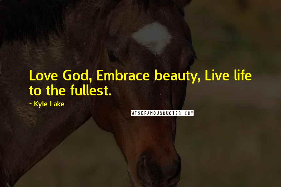 Kyle Lake Quotes: Love God, Embrace beauty, Live life to the fullest.