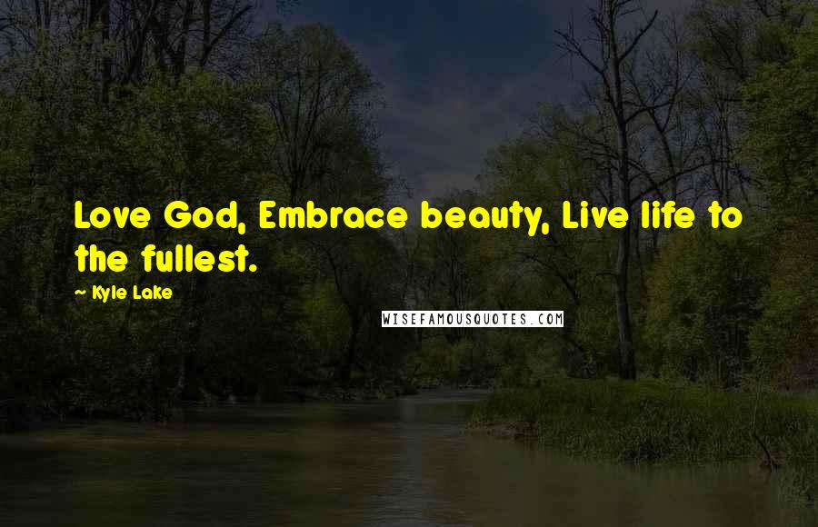 Kyle Lake Quotes: Love God, Embrace beauty, Live life to the fullest.