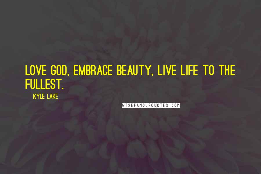 Kyle Lake Quotes: Love God, Embrace beauty, Live life to the fullest.