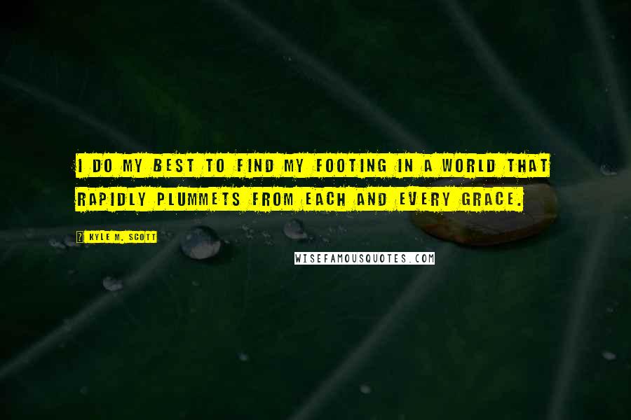 Kyle M. Scott Quotes: I do my best to find my footing in a world that rapidly plummets from each and every grace.