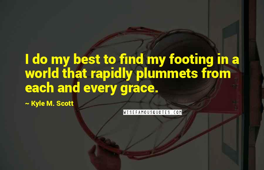 Kyle M. Scott Quotes: I do my best to find my footing in a world that rapidly plummets from each and every grace.