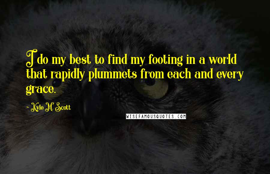 Kyle M. Scott Quotes: I do my best to find my footing in a world that rapidly plummets from each and every grace.