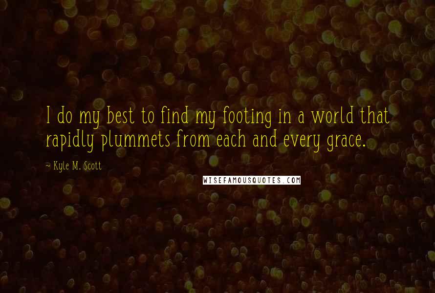 Kyle M. Scott Quotes: I do my best to find my footing in a world that rapidly plummets from each and every grace.