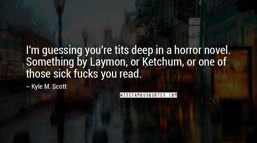 Kyle M. Scott Quotes: I'm guessing you're tits deep in a horror novel. Something by Laymon, or Ketchum, or one of those sick fucks you read.