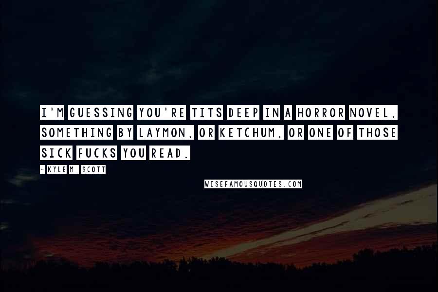Kyle M. Scott Quotes: I'm guessing you're tits deep in a horror novel. Something by Laymon, or Ketchum, or one of those sick fucks you read.