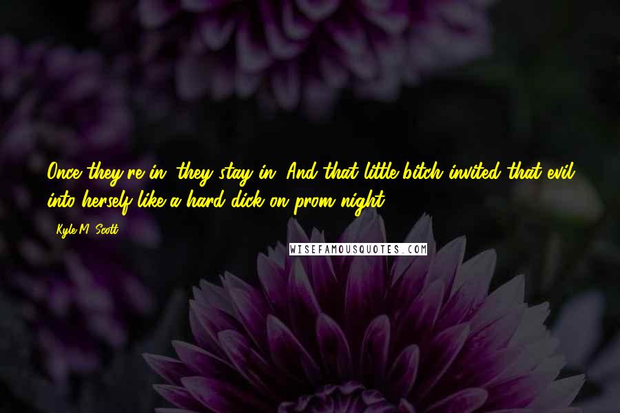 Kyle M. Scott Quotes: Once they're in...they stay in. And that little bitch invited that evil into herself like a hard dick on prom night.