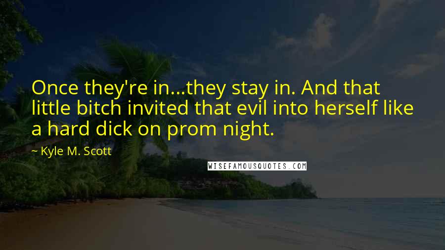 Kyle M. Scott Quotes: Once they're in...they stay in. And that little bitch invited that evil into herself like a hard dick on prom night.