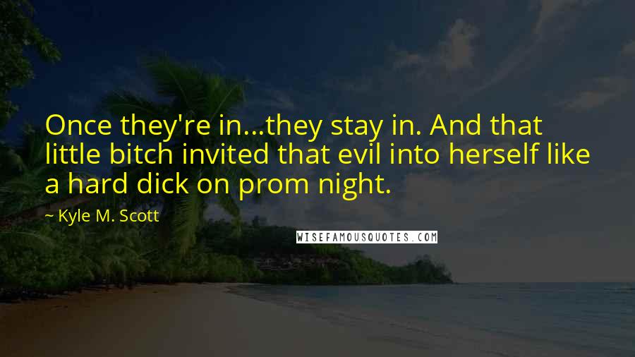 Kyle M. Scott Quotes: Once they're in...they stay in. And that little bitch invited that evil into herself like a hard dick on prom night.