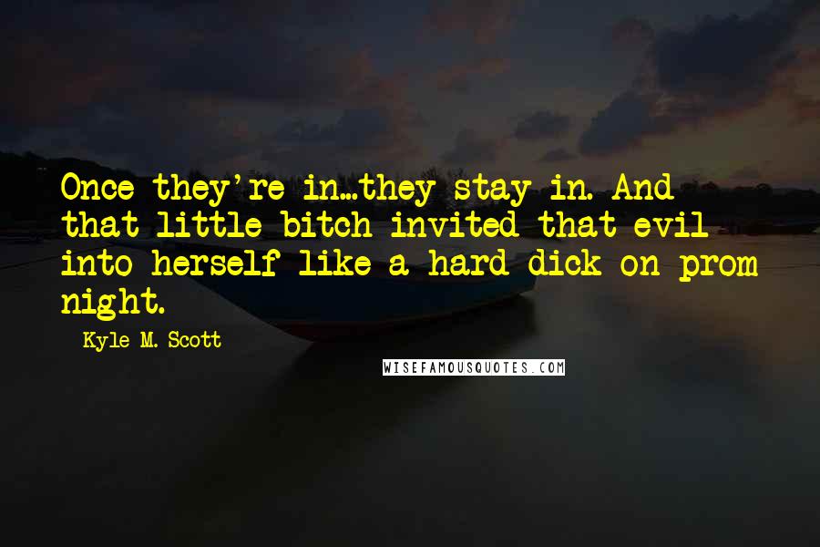 Kyle M. Scott Quotes: Once they're in...they stay in. And that little bitch invited that evil into herself like a hard dick on prom night.
