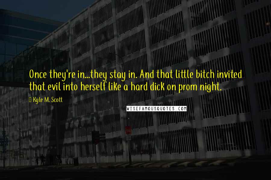 Kyle M. Scott Quotes: Once they're in...they stay in. And that little bitch invited that evil into herself like a hard dick on prom night.