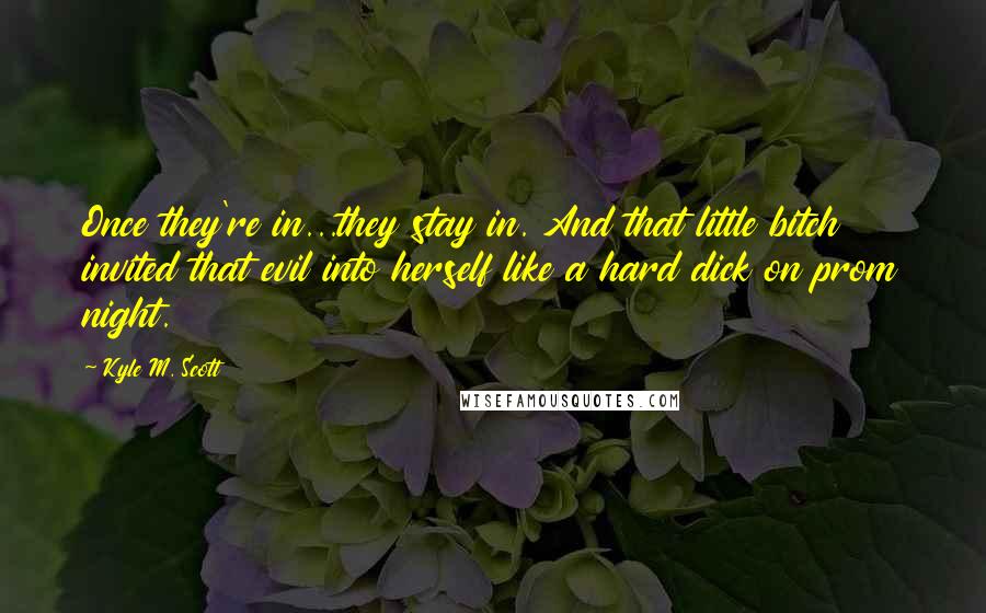 Kyle M. Scott Quotes: Once they're in...they stay in. And that little bitch invited that evil into herself like a hard dick on prom night.