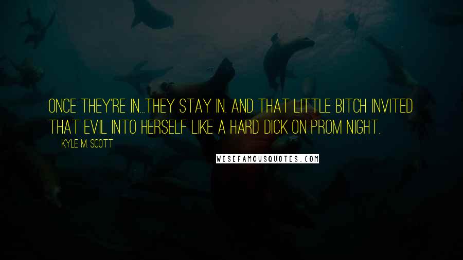 Kyle M. Scott Quotes: Once they're in...they stay in. And that little bitch invited that evil into herself like a hard dick on prom night.