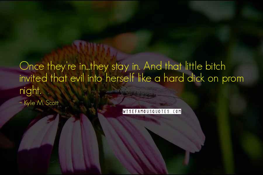 Kyle M. Scott Quotes: Once they're in...they stay in. And that little bitch invited that evil into herself like a hard dick on prom night.