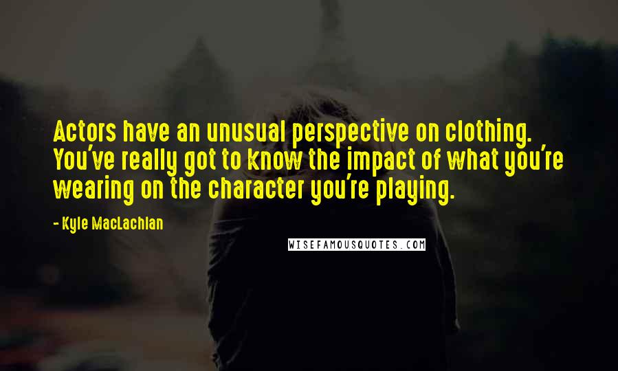 Kyle MacLachlan Quotes: Actors have an unusual perspective on clothing. You've really got to know the impact of what you're wearing on the character you're playing.