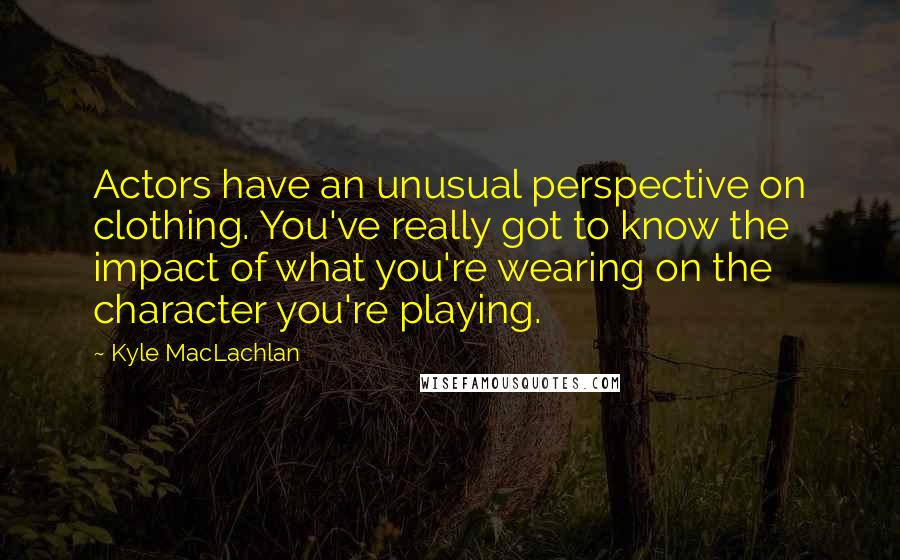Kyle MacLachlan Quotes: Actors have an unusual perspective on clothing. You've really got to know the impact of what you're wearing on the character you're playing.
