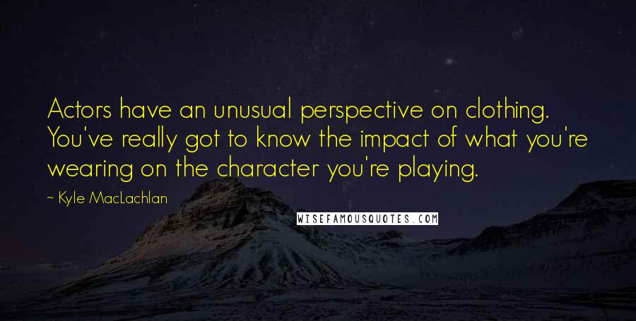 Kyle MacLachlan Quotes: Actors have an unusual perspective on clothing. You've really got to know the impact of what you're wearing on the character you're playing.