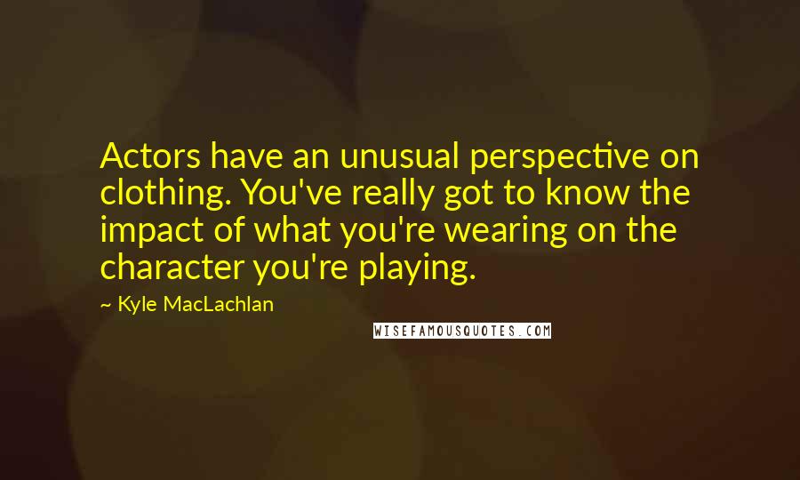 Kyle MacLachlan Quotes: Actors have an unusual perspective on clothing. You've really got to know the impact of what you're wearing on the character you're playing.