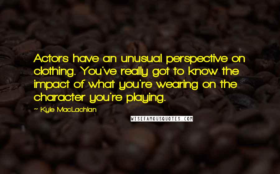 Kyle MacLachlan Quotes: Actors have an unusual perspective on clothing. You've really got to know the impact of what you're wearing on the character you're playing.