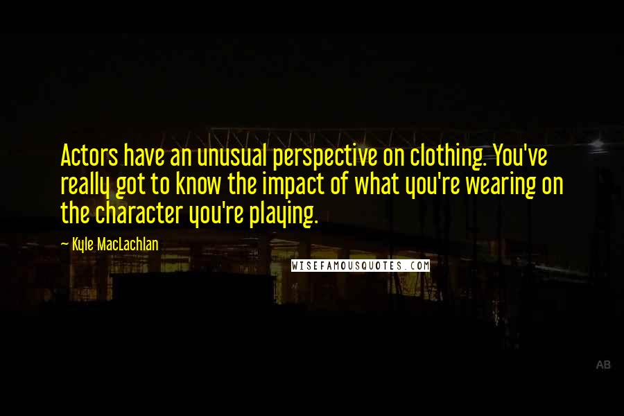 Kyle MacLachlan Quotes: Actors have an unusual perspective on clothing. You've really got to know the impact of what you're wearing on the character you're playing.