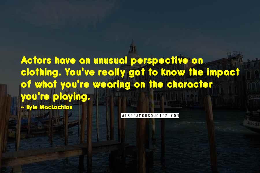 Kyle MacLachlan Quotes: Actors have an unusual perspective on clothing. You've really got to know the impact of what you're wearing on the character you're playing.