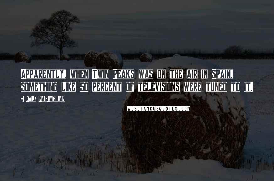 Kyle MacLachlan Quotes: Apparently, when Twin Peaks was on the air in Spain, something like 50 percent of televisions were tuned to it.