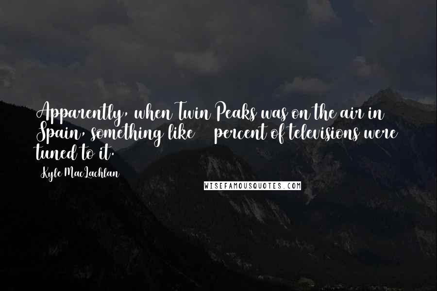 Kyle MacLachlan Quotes: Apparently, when Twin Peaks was on the air in Spain, something like 50 percent of televisions were tuned to it.