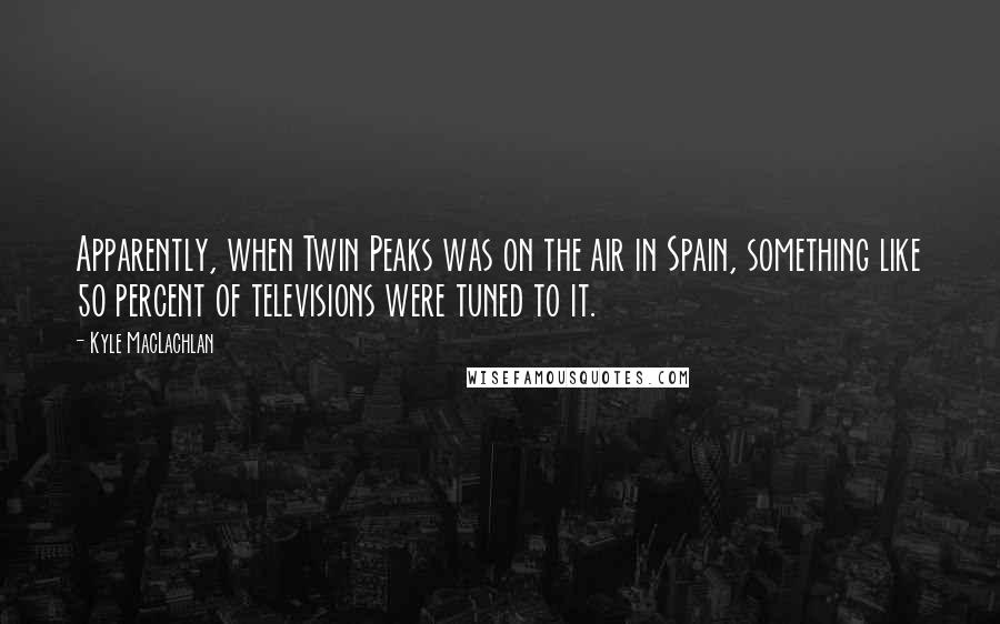 Kyle MacLachlan Quotes: Apparently, when Twin Peaks was on the air in Spain, something like 50 percent of televisions were tuned to it.