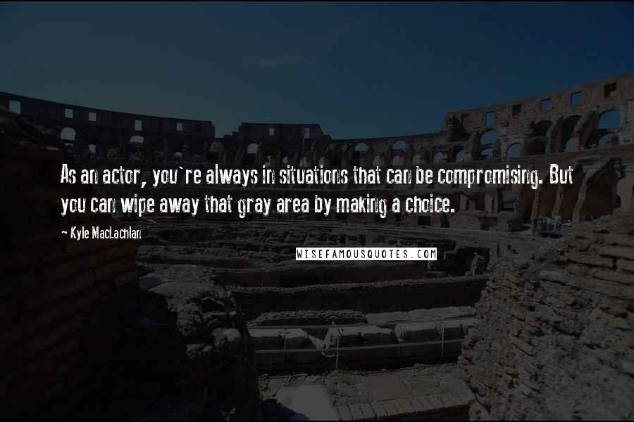 Kyle MacLachlan Quotes: As an actor, you're always in situations that can be compromising. But you can wipe away that gray area by making a choice.