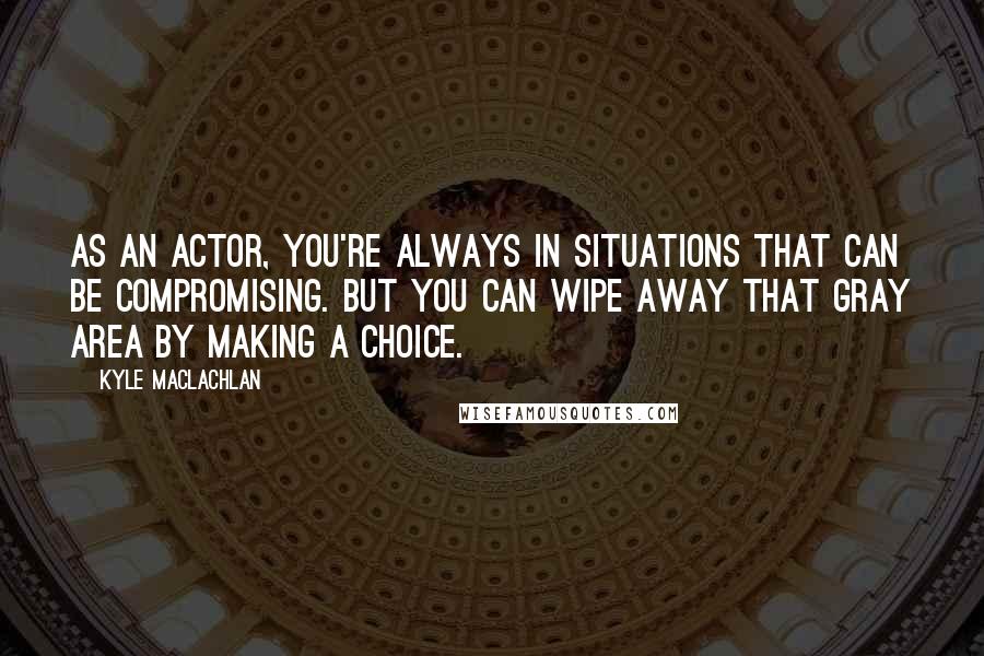 Kyle MacLachlan Quotes: As an actor, you're always in situations that can be compromising. But you can wipe away that gray area by making a choice.