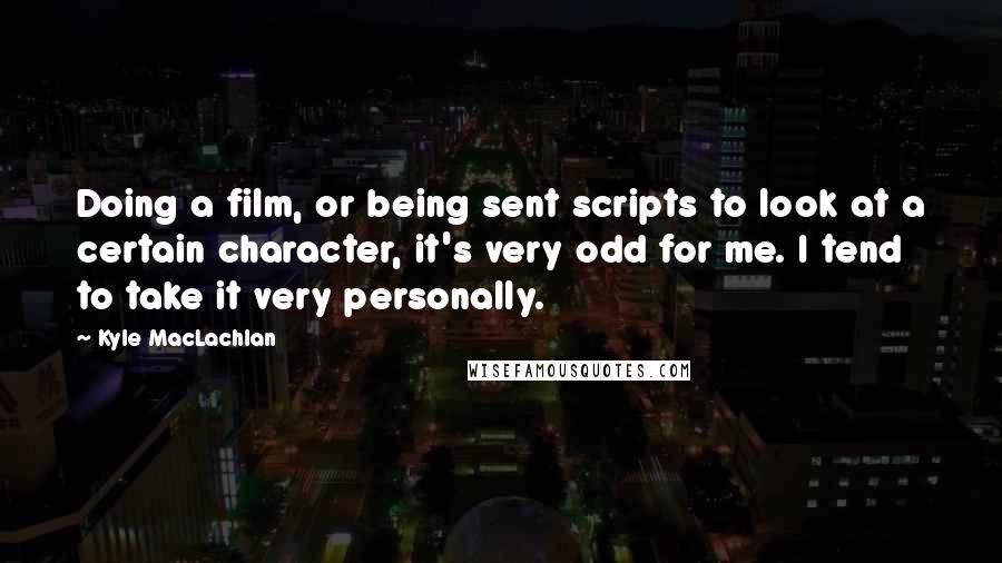 Kyle MacLachlan Quotes: Doing a film, or being sent scripts to look at a certain character, it's very odd for me. I tend to take it very personally.
