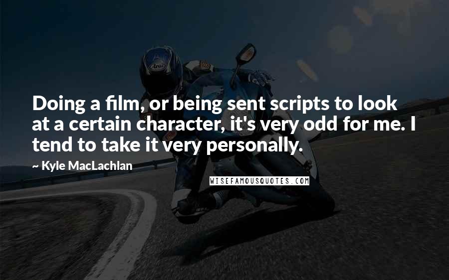 Kyle MacLachlan Quotes: Doing a film, or being sent scripts to look at a certain character, it's very odd for me. I tend to take it very personally.