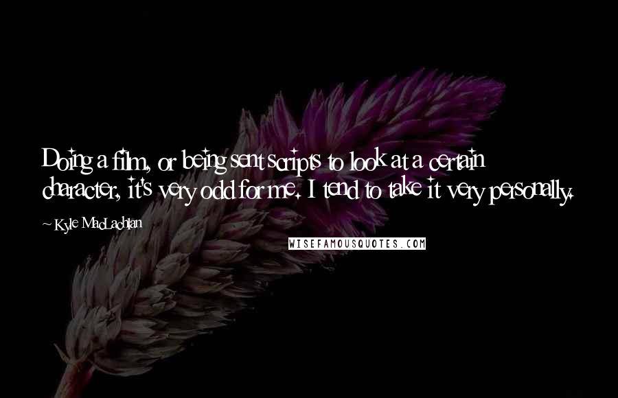 Kyle MacLachlan Quotes: Doing a film, or being sent scripts to look at a certain character, it's very odd for me. I tend to take it very personally.