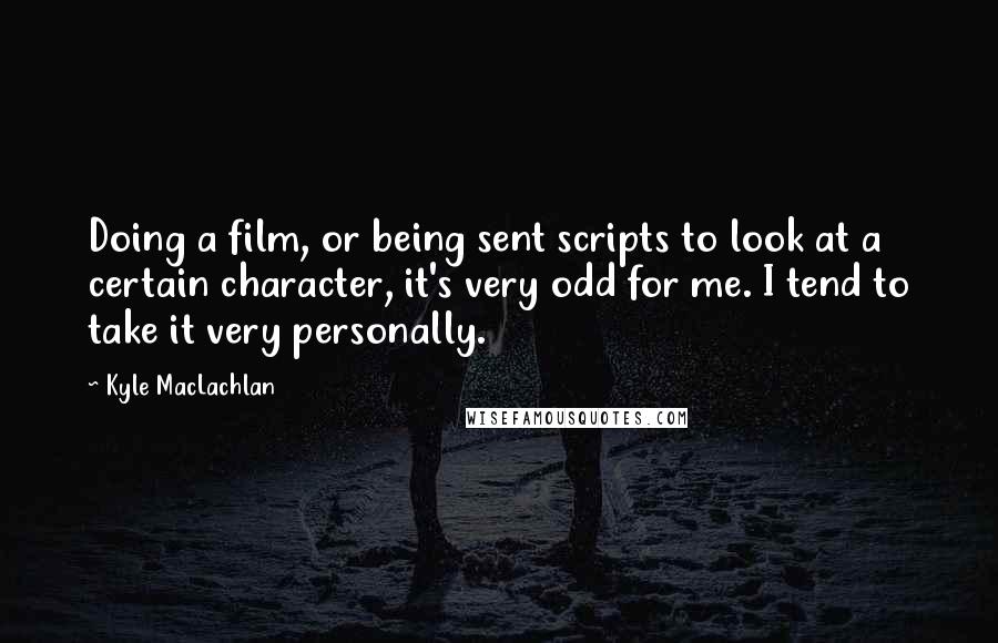 Kyle MacLachlan Quotes: Doing a film, or being sent scripts to look at a certain character, it's very odd for me. I tend to take it very personally.