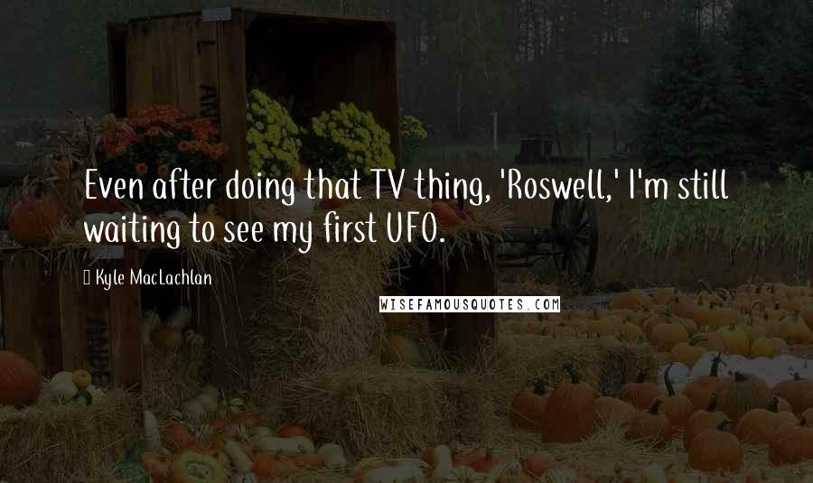 Kyle MacLachlan Quotes: Even after doing that TV thing, 'Roswell,' I'm still waiting to see my first UFO.