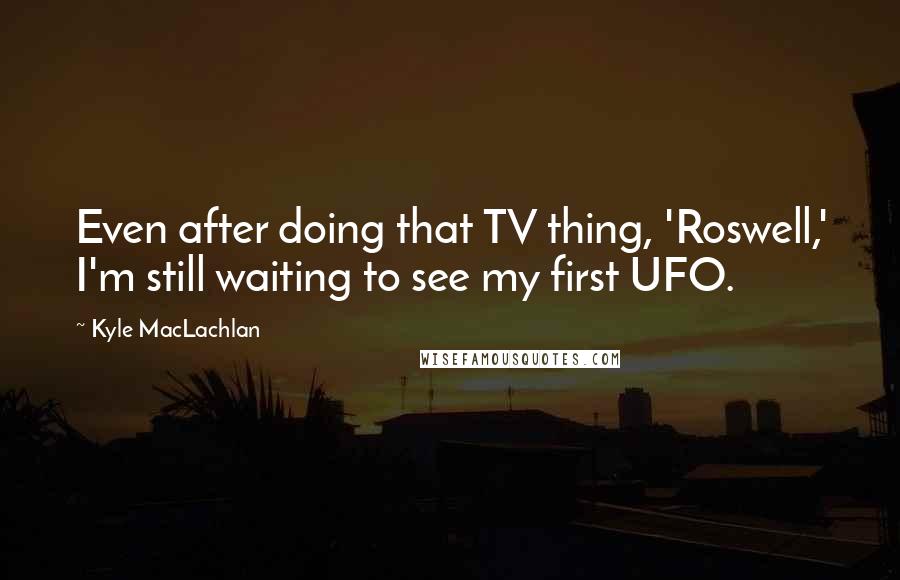 Kyle MacLachlan Quotes: Even after doing that TV thing, 'Roswell,' I'm still waiting to see my first UFO.
