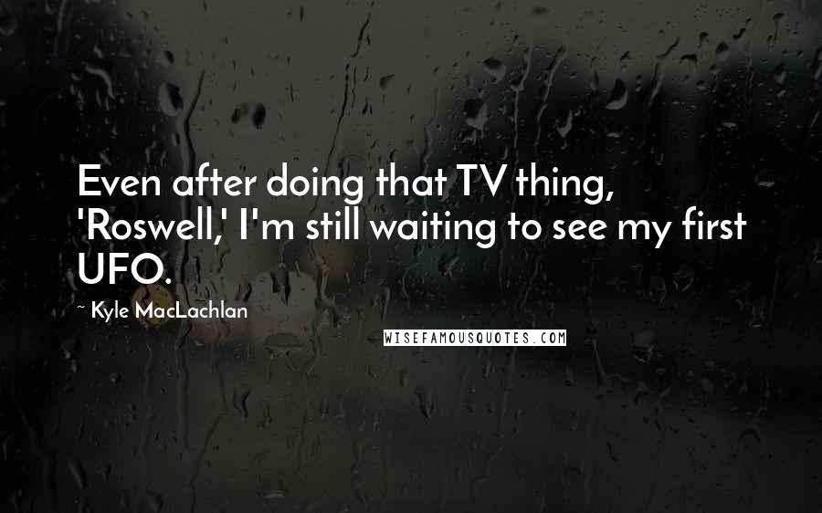 Kyle MacLachlan Quotes: Even after doing that TV thing, 'Roswell,' I'm still waiting to see my first UFO.