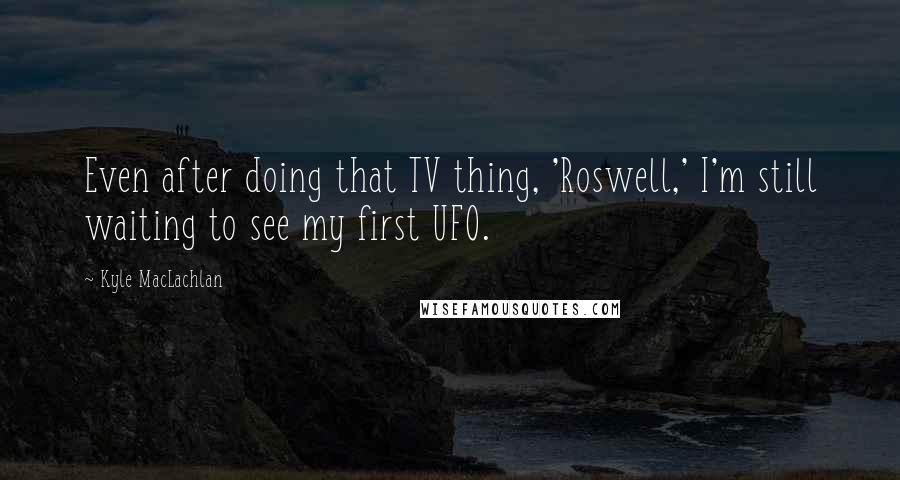 Kyle MacLachlan Quotes: Even after doing that TV thing, 'Roswell,' I'm still waiting to see my first UFO.