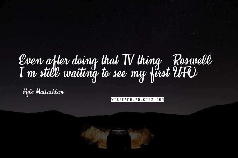 Kyle MacLachlan Quotes: Even after doing that TV thing, 'Roswell,' I'm still waiting to see my first UFO.