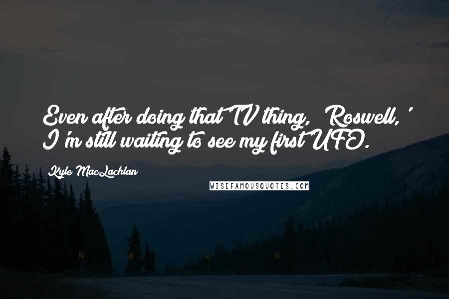 Kyle MacLachlan Quotes: Even after doing that TV thing, 'Roswell,' I'm still waiting to see my first UFO.