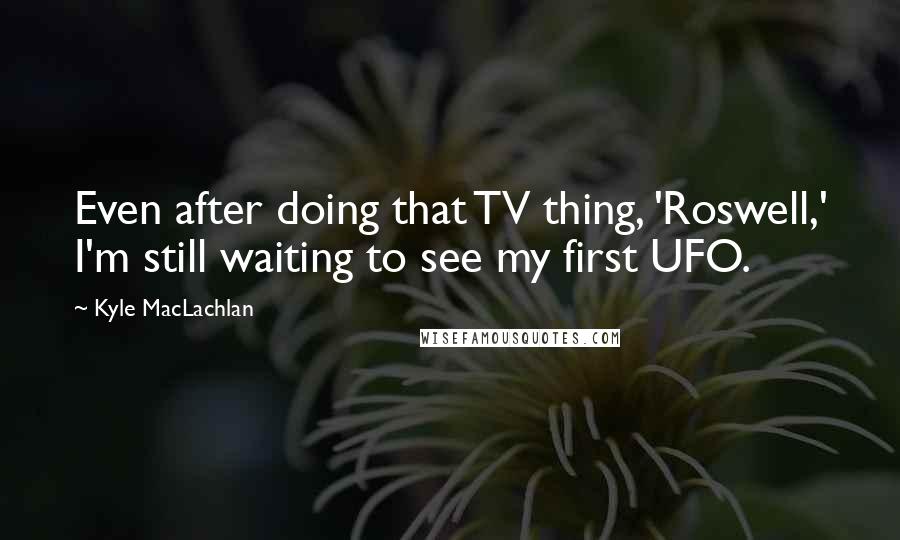 Kyle MacLachlan Quotes: Even after doing that TV thing, 'Roswell,' I'm still waiting to see my first UFO.